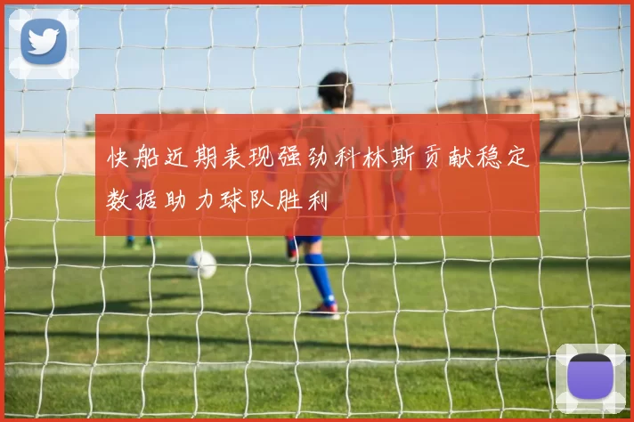 快船近期表现强劲科林斯贡献稳定数据助力球队胜利