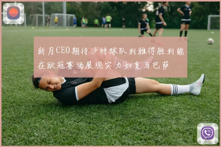 新月CEO期待沙特球队利雅得胜利能在欧冠赛场展现实力如皇马巴萨