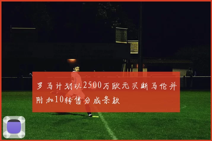 罗马计划以2500万欧元买断马伦并附加10转售分成条款