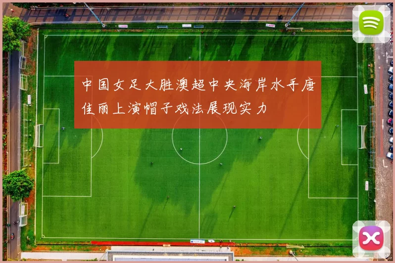 中国女足大胜澳超中央海岸水手唐佳丽上演帽子戏法展现实力