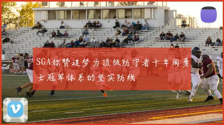 SGA称赞追梦为顶级防守者十年间勇士冠军体系的坚实防线