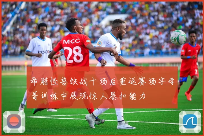 希腊怪兽缺战十场后重返赛场字母哥训练中展现惊人暴扣能力