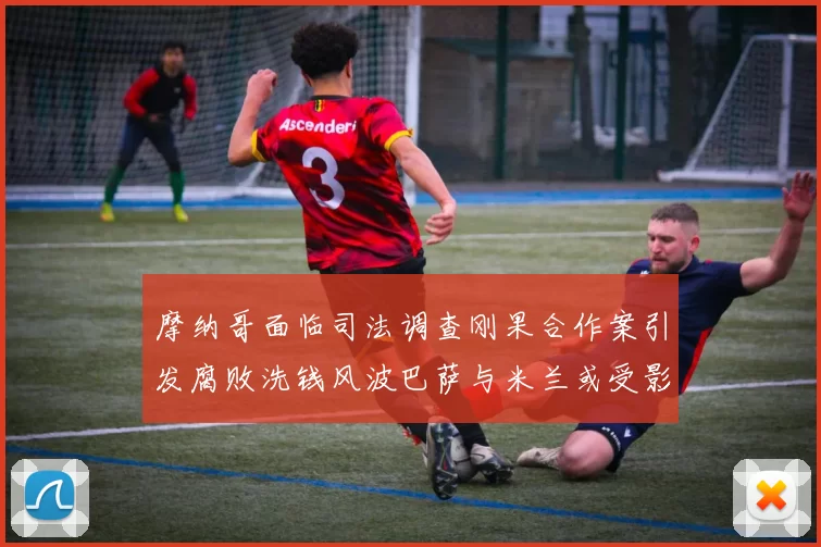 摩纳哥面临司法调查刚果合作案引发腐败洗钱风波巴萨与米兰或受影响