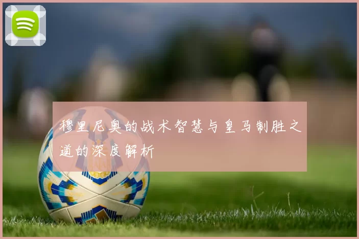 穆里尼奥的战术智慧与皇马制胜之道的深度解析