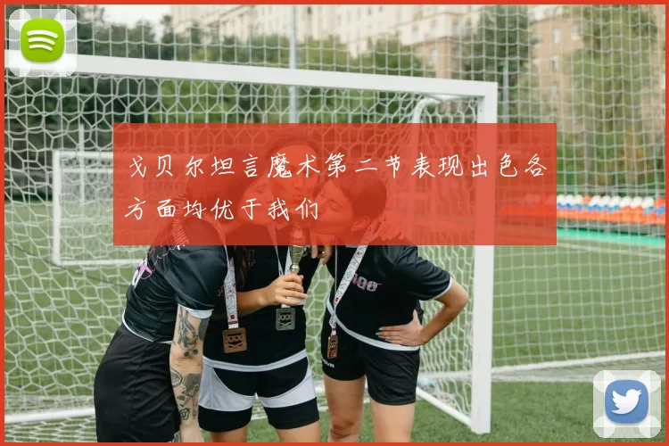 戈贝尔坦言魔术第二节表现出色各方面均优于我们