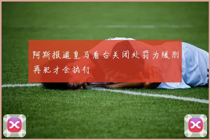 阿斯报道皇马看台关闭处罚为缓刑再犯才会执行