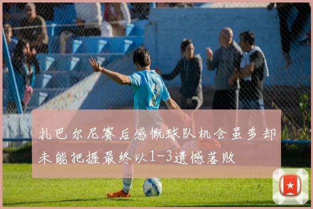 扎巴尔尼赛后感慨球队机会虽多却未能把握最终以1-3遗憾落败