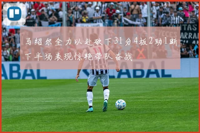 马绍尔全力以赴砍下31分4板2助1断下半场表现惊艳带队奋战