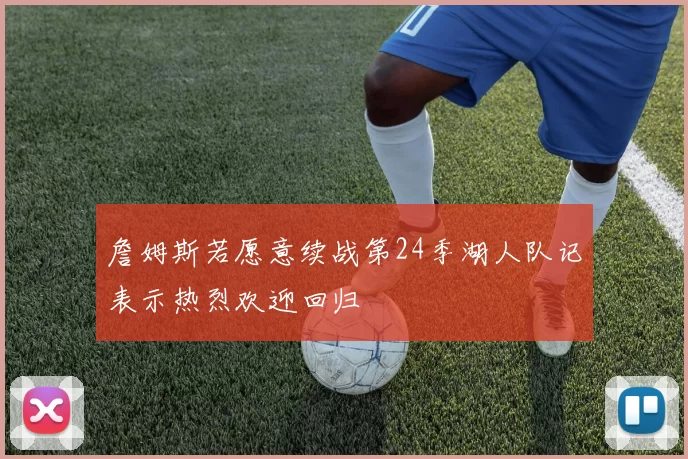 詹姆斯若愿意续战第24季湖人队记表示热烈欢迎回归