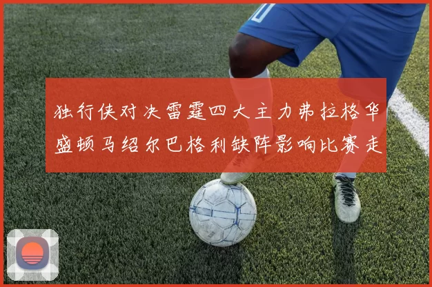 独行侠对决雷霆四大主力弗拉格华盛顿马绍尔巴格利缺阵影响比赛走势