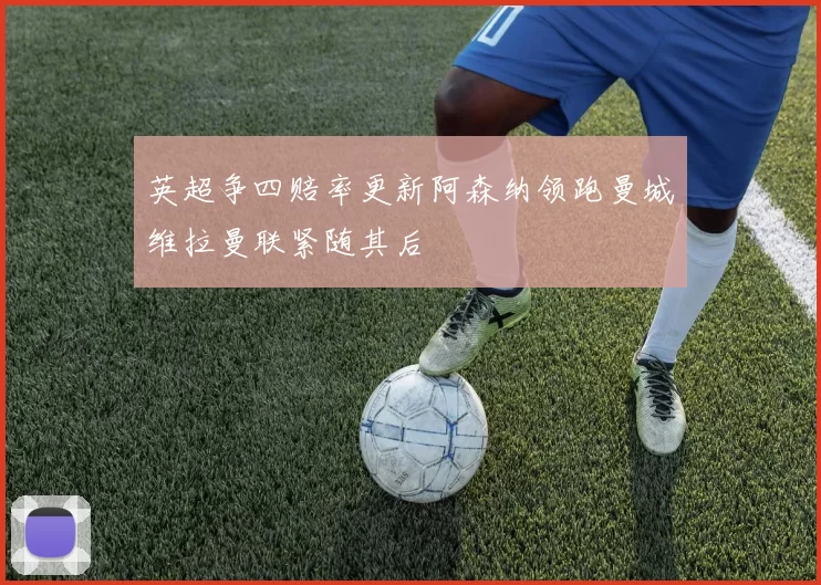 英超争四赔率更新阿森纳领跑曼城维拉曼联紧随其后