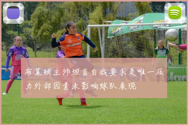 布莱顿主帅坦言自我要求是唯一压力外部因素未影响球队表现