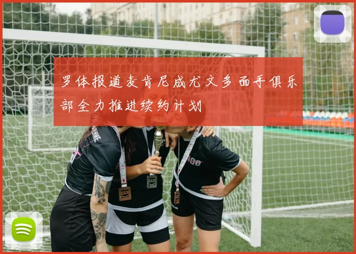 罗体报道麦肯尼成尤文多面手俱乐部全力推进续约计划