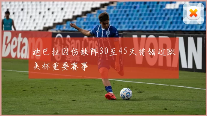 迪巴拉因伤缺阵30至45天将错过欧美杯重要赛事
