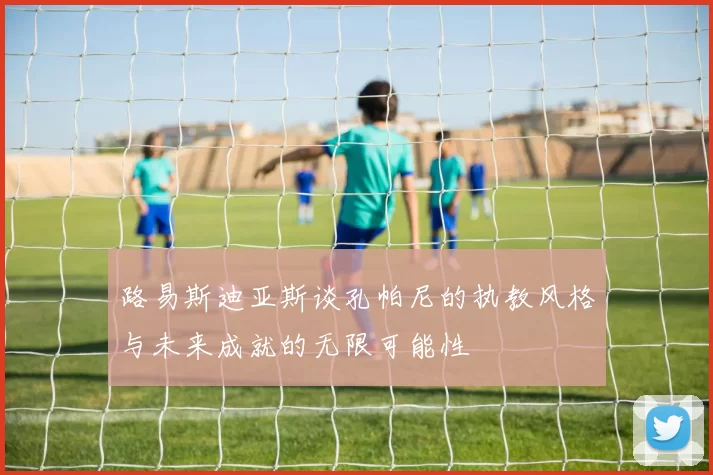 路易斯迪亚斯谈孔帕尼的执教风格与未来成就的无限可能性