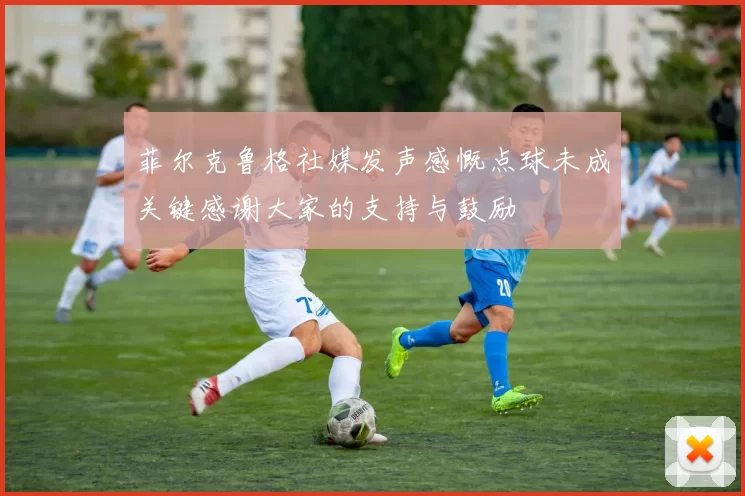 菲尔克鲁格社媒发声感慨点球未成关键感谢大家的支持与鼓励