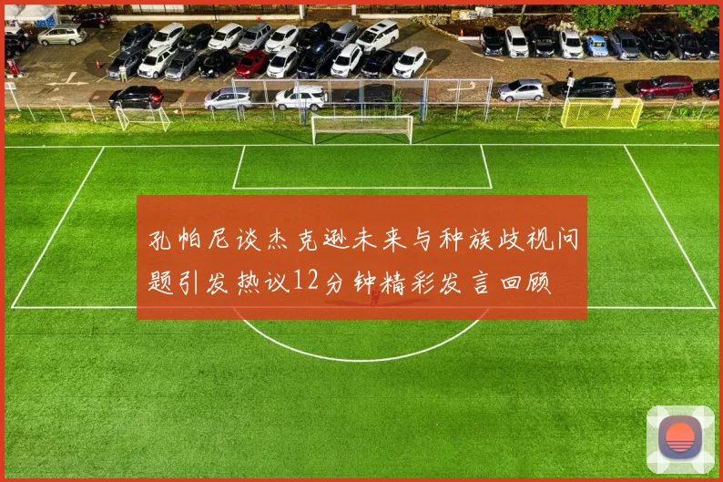 孔帕尼谈杰克逊未来与种族歧视问题引发热议12分钟精彩发言回顾