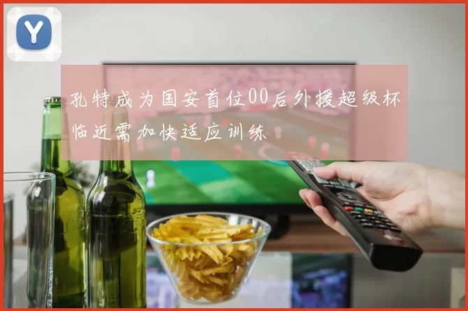 孔特成为国安首位00后外援超级杯临近需加快适应训练