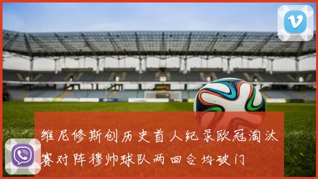 维尼修斯创历史首人纪录欧冠淘汰赛对阵穆帅球队两回合均破门
