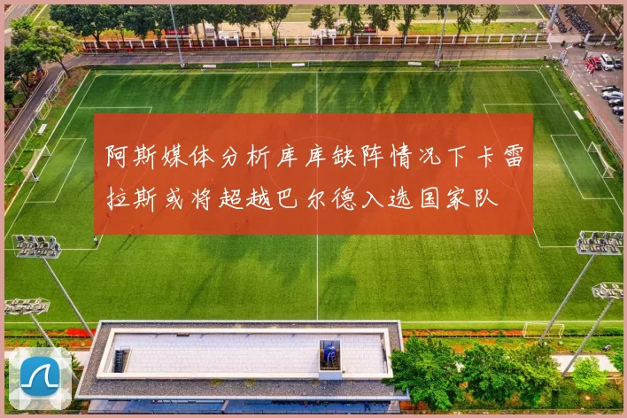 阿斯媒体分析库库缺阵情况下卡雷拉斯或将超越巴尔德入选国家队