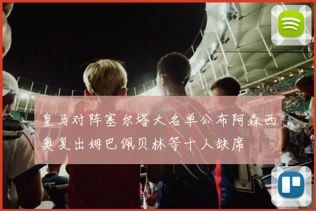 皇马对阵塞尔塔大名单公布阿森西奥复出姆巴佩贝林等十人缺席