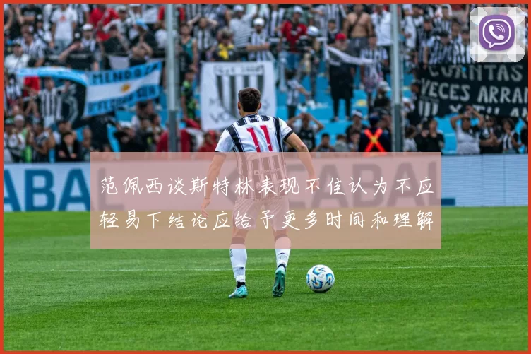 范佩西谈斯特林表现不佳认为不应轻易下结论应给予更多时间和理解