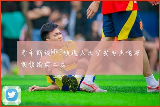 考辛斯谈MVP候选人坎宁安与杰伦布朗领衔前二名