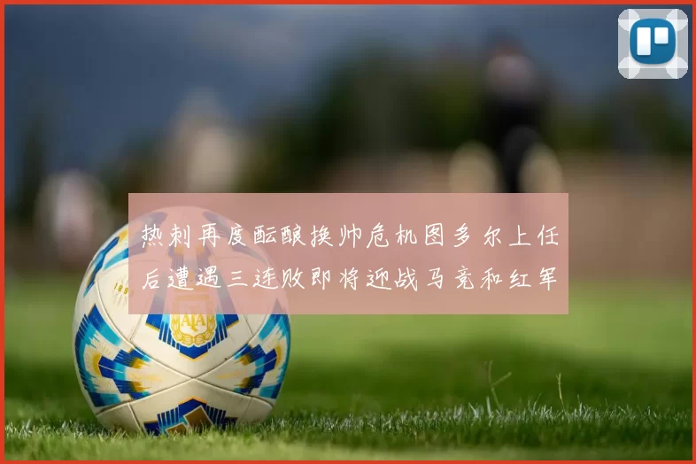 热刺再度酝酿换帅危机图多尔上任后遭遇三连败即将迎战马竞和红军