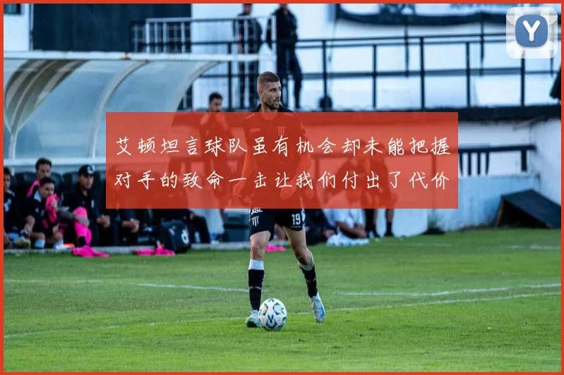 艾顿坦言球队虽有机会却未能把握对手的致命一击让我们付出了代价