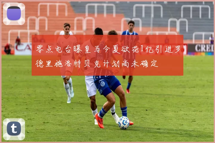 零点电台曝皇马今夏欲花1亿引进罗德里施洛特贝克计划尚未确定