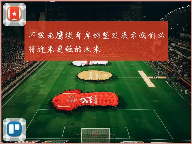 不敌老鹰埃奇库姆坚定表示我们必将迎来更强的未来