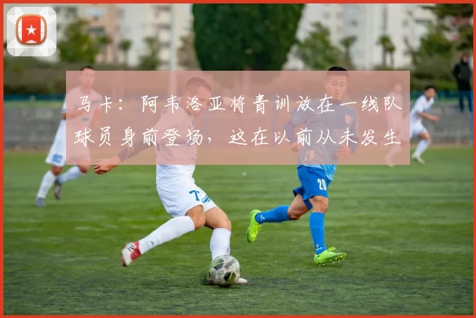 马卡：阿韦洛亚将青训放在一线队球员身前登场，这在以前从未发生
